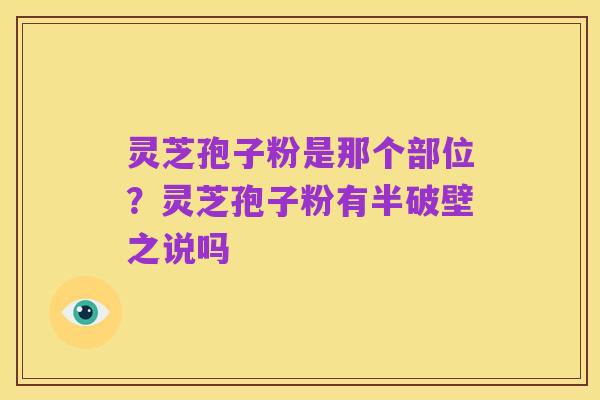灵芝孢子粉是那个部位？灵芝孢子粉有半破壁之说吗
