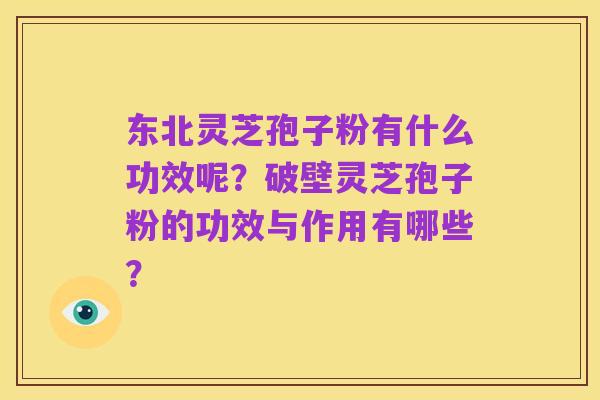 东北灵芝孢子粉有什么功效呢?破壁灵芝孢子粉的功效与作用有哪些?