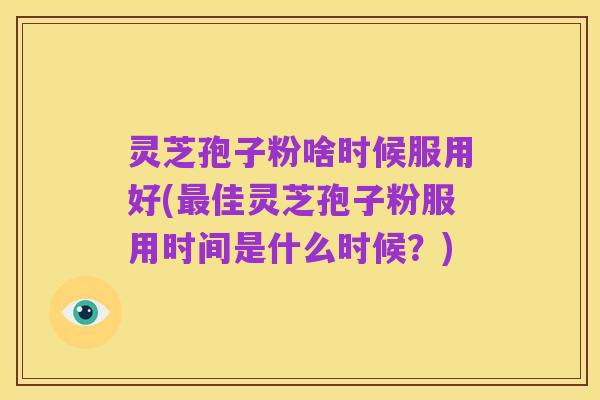 灵芝孢子粉啥时候服用好(最佳灵芝孢子粉服用时间是什么时候？)