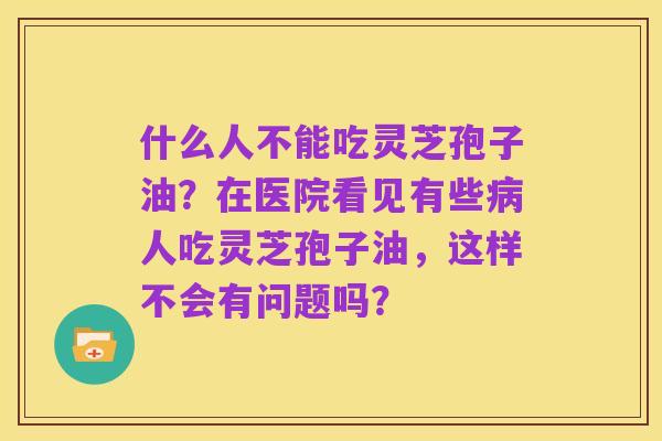 什么人不能吃灵芝孢子油?在医院看见有些病人吃灵芝孢子油,这样不会有问题吗?