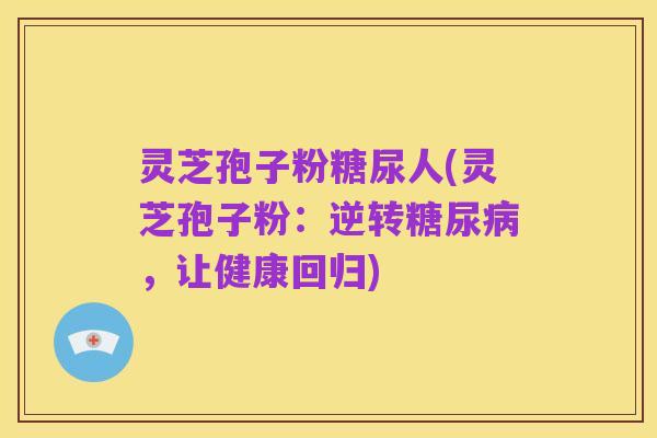 灵芝孢子粉糖尿人(灵芝孢子粉：逆转糖尿病，让健康回归)
