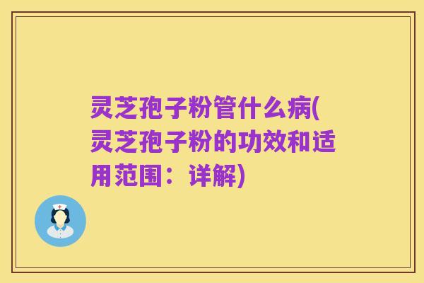 灵芝孢子粉管什么病(灵芝孢子粉的功效和适用范围:详解)