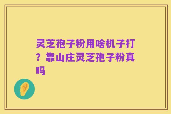 灵芝孢子粉用啥机子打?靠山庄灵芝孢子粉真吗