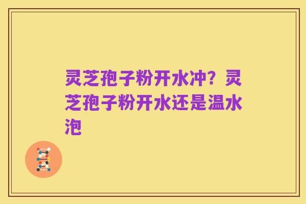 灵芝孢子粉开水冲?灵芝孢子粉开水还是温水泡