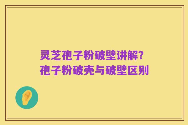 灵芝孢子粉破壁讲解？孢子粉破壳与破壁区别