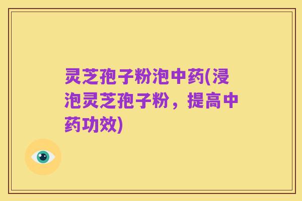 灵芝孢子粉泡中药(浸泡灵芝孢子粉,提高中药功效)