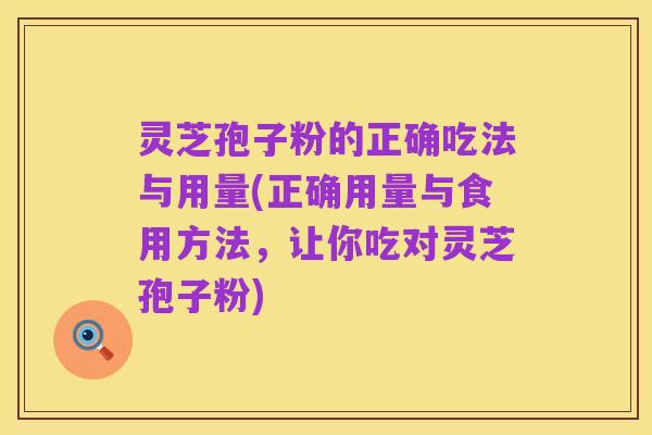 灵芝孢子粉的正确吃法与用量(正确用量与食用方法，让你吃对灵芝孢子粉)