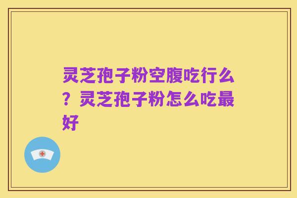 灵芝孢子粉空腹吃行么？灵芝孢子粉怎么吃最好