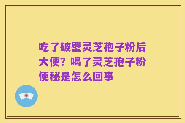 吃了破壁灵芝孢子粉后大便？喝了灵芝孢子粉便秘是怎么回事