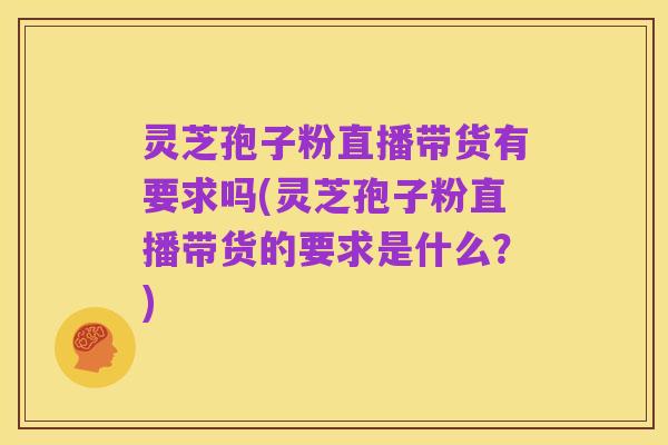灵芝孢子粉直播带货有要求吗(灵芝孢子粉直播带货的要求是什么?)