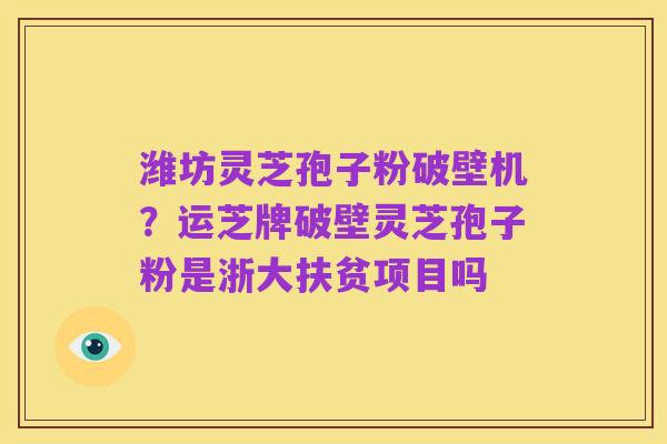 潍坊灵芝孢子粉破壁机?运芝牌破壁灵芝孢子粉是浙大扶贫项目吗