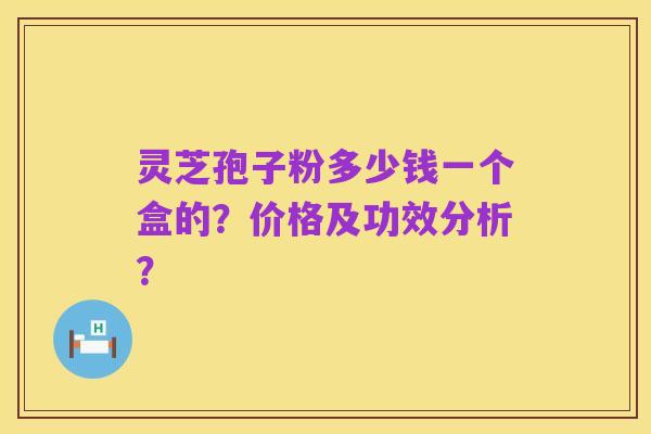 灵芝孢子粉多少钱一个盒的？价格及功效分析？