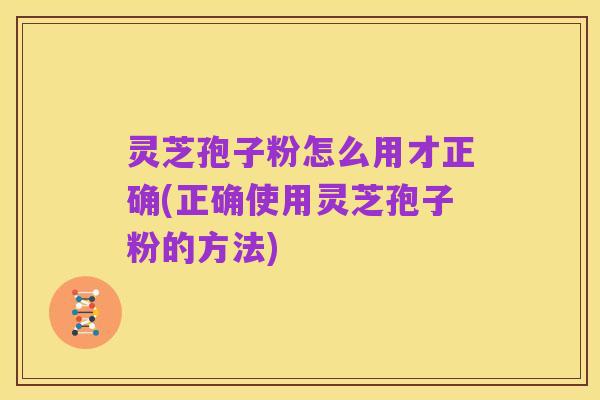 灵芝孢子粉怎么用才正确(正确使用灵芝孢子粉的方法)