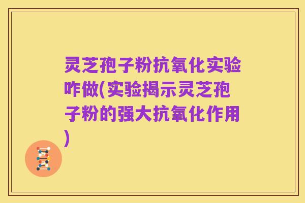 灵芝孢子粉抗氧化实验咋做(实验揭示灵芝孢子粉的强大抗氧化作用)