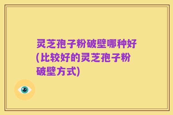 灵芝孢子粉破壁哪种好(比较好的灵芝孢子粉破壁方式)