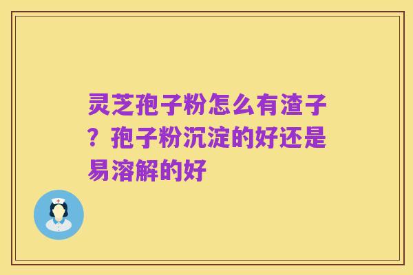 灵芝孢子粉怎么有渣子?孢子粉沉淀的好还是易溶解的好