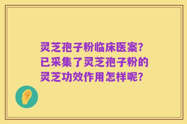 灵芝孢子粉临床医案?已采集了灵芝孢子粉的灵芝功效作用怎样呢?