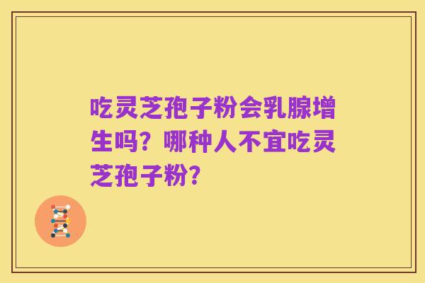 吃灵芝孢子粉会乳腺增生吗?哪种人不宜吃灵芝孢子粉?