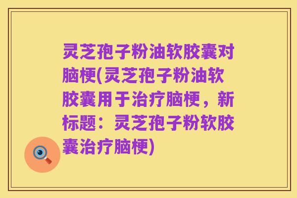 灵芝孢子粉油软胶囊对脑梗(灵芝孢子粉油软胶囊用于治疗脑梗，新标题：灵芝孢子粉软胶囊治疗脑梗)