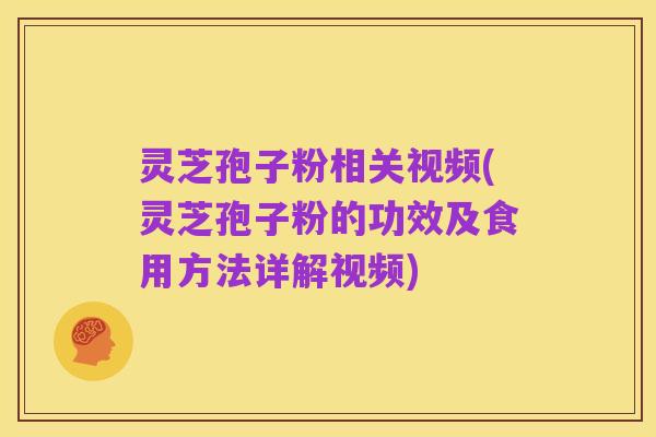 灵芝孢子粉相关视频(灵芝孢子粉的功效及食用方法详解视频)