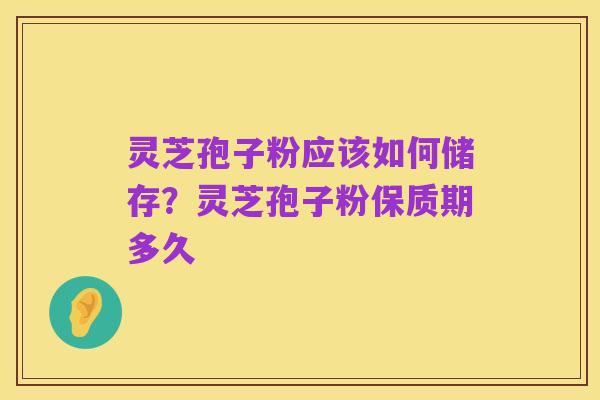 灵芝孢子粉应该如何储存?灵芝孢子粉保质期多久