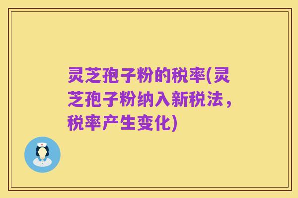 灵芝孢子粉的税率(灵芝孢子粉纳入新税法,税率产生变化)
