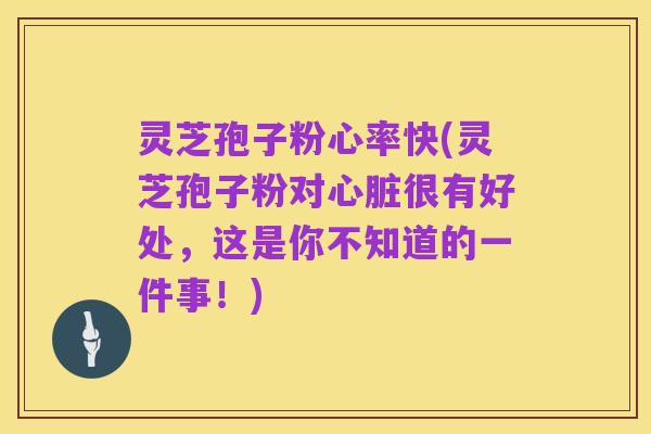 灵芝孢子粉心率快(灵芝孢子粉对心脏很有好处,这是你不知道的一件事!)