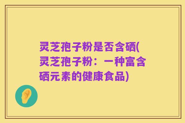 灵芝孢子粉是否含硒(灵芝孢子粉:一种富含硒元素的健康食品)