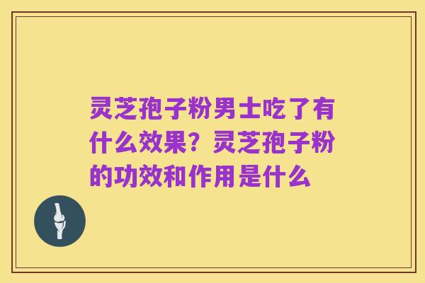 灵芝孢子粉男士吃了有什么效果?灵芝孢子粉的功效和作用是什么