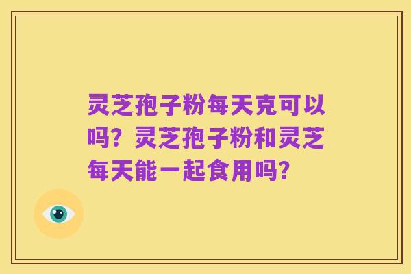 灵芝孢子粉每天克可以吗？灵芝孢子粉和灵芝每天能一起食用吗？