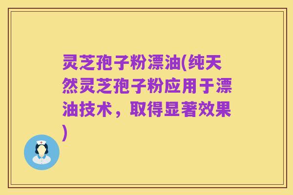 灵芝孢子粉漂油(纯天然灵芝孢子粉应用于漂油技术,取得显著效果)