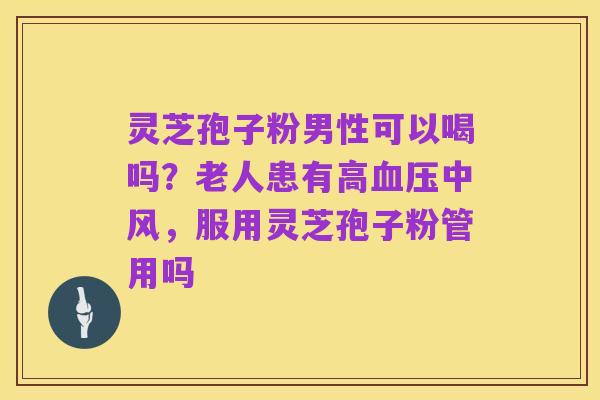 灵芝孢子粉男性可以喝吗?老人患有高血压中风,服用灵芝孢子粉管用吗