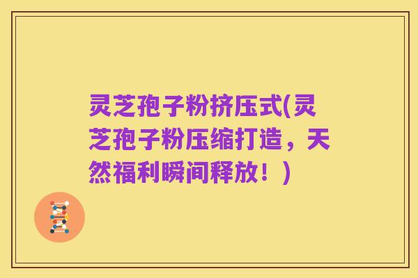 灵芝孢子粉挤压式(灵芝孢子粉压缩打造,天然福利瞬间释放!)
