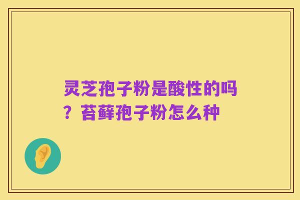 灵芝孢子粉是酸性的吗?苔藓孢子粉怎么种