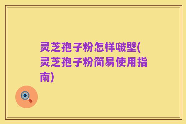 灵芝孢子粉怎样啵壁(灵芝孢子粉简易使用指南)