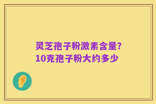灵芝孢子粉激素含量?10克孢子粉大约多少
