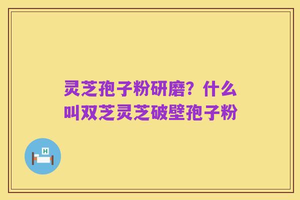 灵芝孢子粉研磨?什么叫双芝灵芝破壁孢子粉