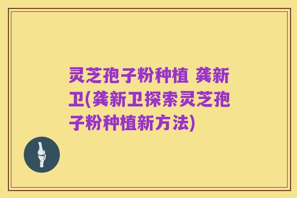 灵芝孢子粉种植 龚新卫(龚新卫探索灵芝孢子粉种植新方法)