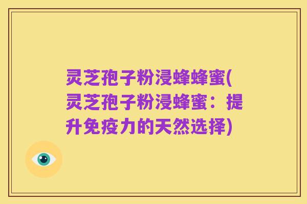 灵芝孢子粉浸蜂蜂蜜(灵芝孢子粉浸蜂蜜:提升免疫力的天然选择)
