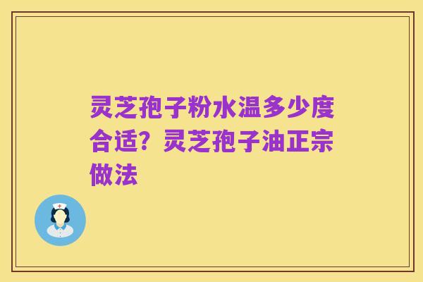 灵芝孢子粉水温多少度合适?灵芝孢子油正宗做法