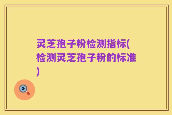 灵芝孢子粉检测指标(检测灵芝孢子粉的标准)
