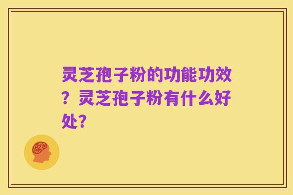 灵芝孢子粉的功能功效？灵芝孢子粉有什么好处？