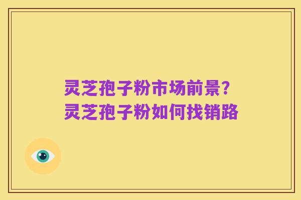 灵芝孢子粉市场前景？灵芝孢子粉如何找销路