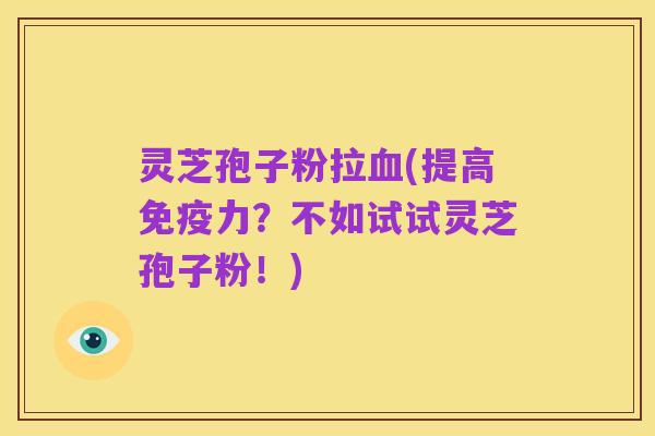 灵芝孢子粉拉血(提高免疫力?不如试试灵芝孢子粉!)