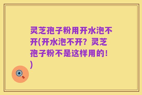 灵芝孢子粉用开水泡不开(开水泡不开?灵芝孢子粉不是这样用的!)