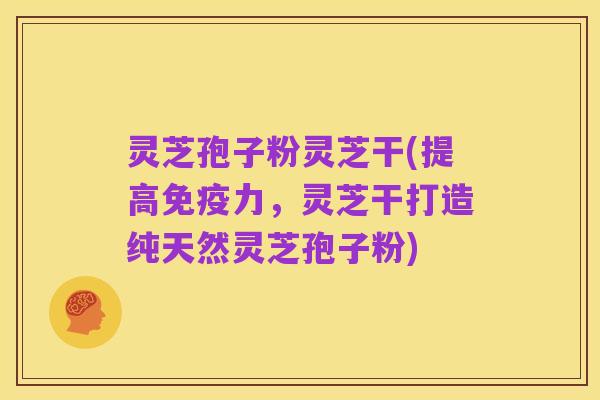 灵芝孢子粉灵芝干(提高免疫力,灵芝干打造纯天然灵芝孢子粉)
