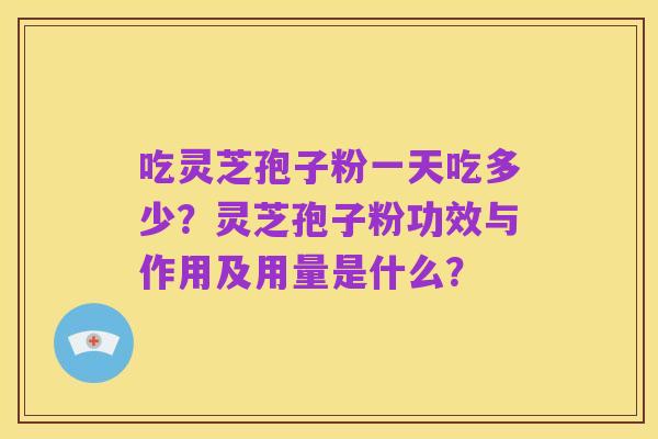 吃灵芝孢子粉一天吃多少？灵芝孢子粉功效与作用及用量是什么？