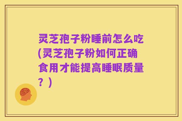 灵芝孢子粉睡前怎么吃(灵芝孢子粉如何正确食用才能提高睡眠质量？)