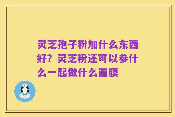 灵芝孢子粉加什么东西好？灵芝粉还可以参什么一起做什么面膜
