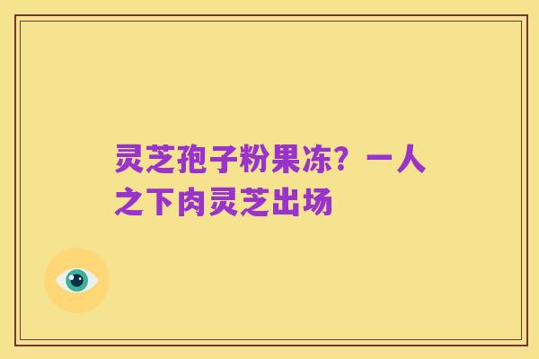 灵芝孢子粉果冻？一人之下肉灵芝出场